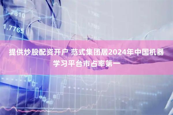 提供炒股配资开户 范式集团居2024年中国机器学习平台市占率第一