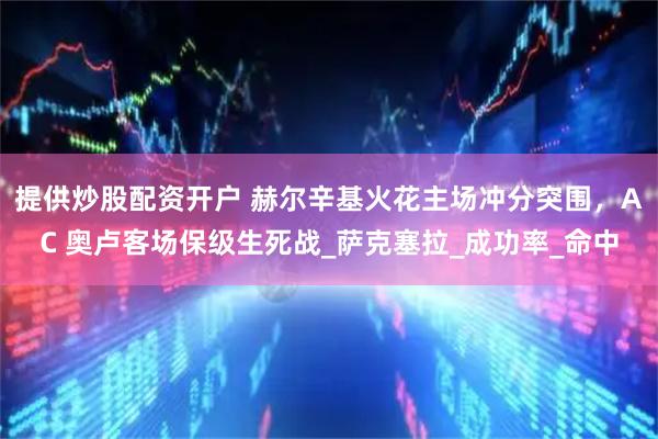 提供炒股配资开户 赫尔辛基火花主场冲分突围，AC 奥卢客场保级生死战_萨克塞拉_成功率_命中