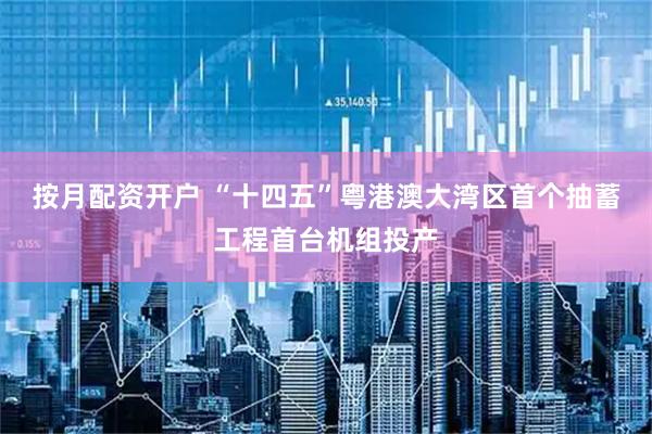 按月配资开户 “十四五”粤港澳大湾区首个抽蓄工程首台机组投产