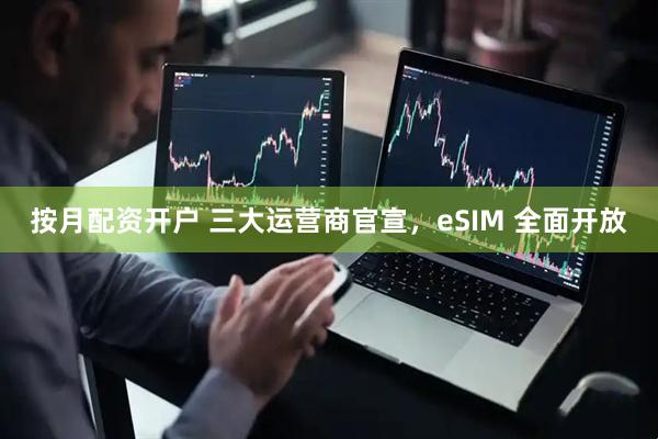 按月配资开户 三大运营商官宣，eSIM 全面开放