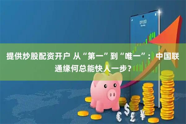 提供炒股配资开户 从“第一”到“唯一”：中国联通缘何总能快人一步？