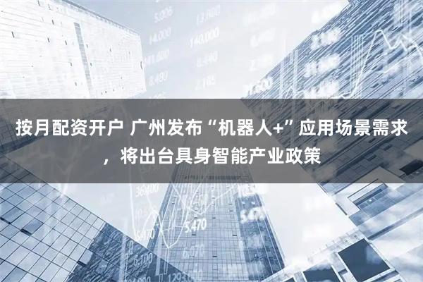 按月配资开户 广州发布“机器人+”应用场景需求，将出台具身智能产业政策