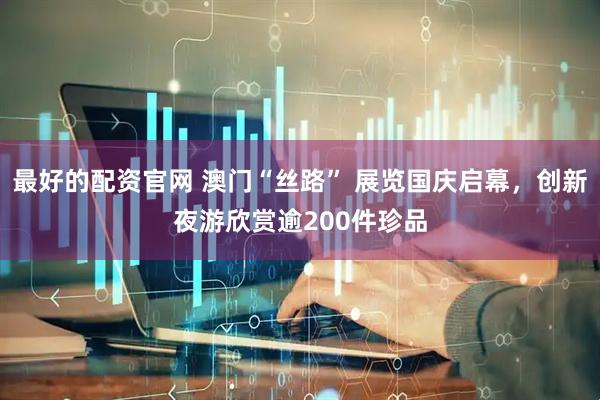 最好的配资官网 澳门“丝路” 展览国庆启幕，创新夜游欣赏逾200件珍品