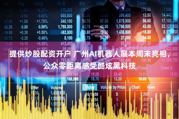 提供炒股配资开户 广州AI机器人展本周末亮相，公众零距离感受酷炫黑科技