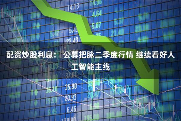 配资炒股利息： 公募把脉二季度行情 继续看好人工智能主线