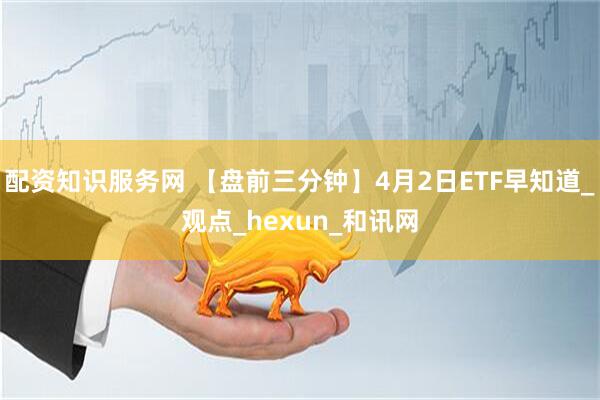 配资知识服务网 【盘前三分钟】4月2日ETF早知道_观点_hexun_和讯网
