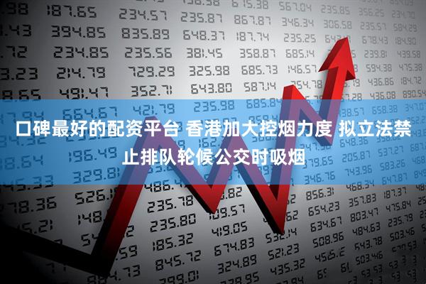口碑最好的配资平台 香港加大控烟力度 拟立法禁止排队轮候公交时吸烟