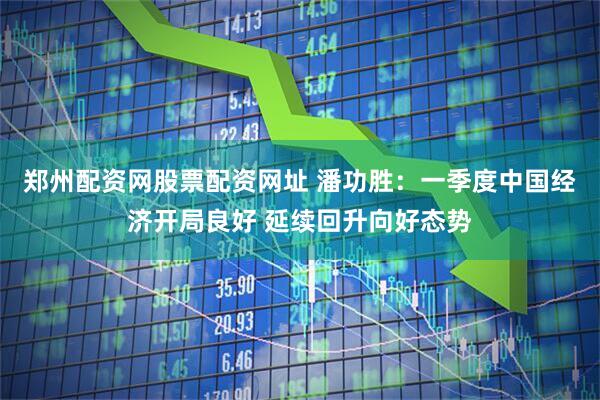 郑州配资网股票配资网址 潘功胜：一季度中国经济开局良好 延续回升向好态势