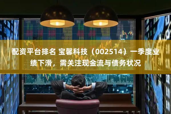 配资平台排名 宝馨科技（002514）一季度业绩下滑，需关注现金流与债务状况