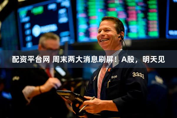 配资平台网 周末两大消息刷屏！A股，明天见