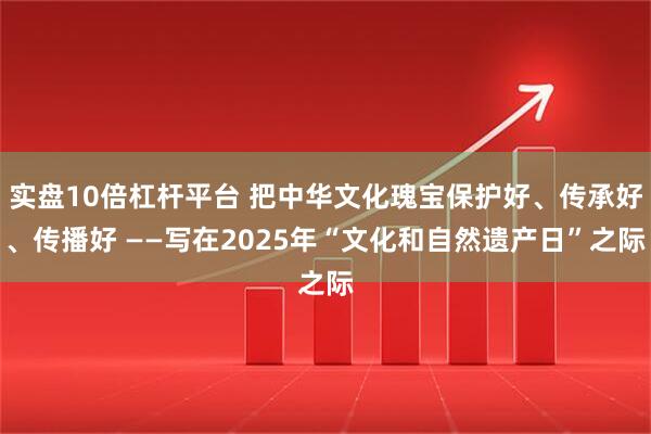 实盘10倍杠杆平台 把中华文化瑰宝保护好、传承好、传播好 ——写在2025年“文化和自然遗产日”之际