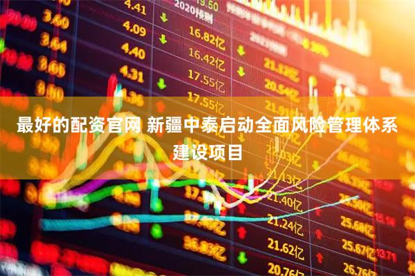 最好的配资官网 新疆中泰启动全面风险管理体系建设项目