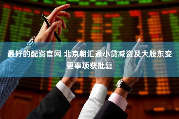 最好的配资官网 北京朝汇通小贷减资及大股东变更事项获批复