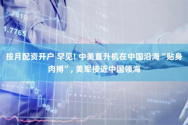 按月配资开户 罕见! 中美直升机在中国沿海“贴身肉搏”, 美军接近中国领海