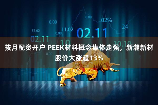 按月配资开户 PEEK材料概念集体走强，新瀚新材股价大涨超13%