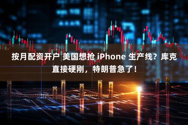按月配资开户 美国想抢 iPhone 生产线？库克直接硬刚，特朗普急了！